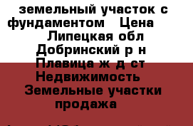 земельный участок с фундаментом › Цена ­ 500 - Липецкая обл., Добринский р-н, Плавица ж/д ст. Недвижимость » Земельные участки продажа   
